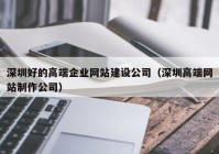 深圳好的高端企业网站建设公司（深圳高端网站制作公司）